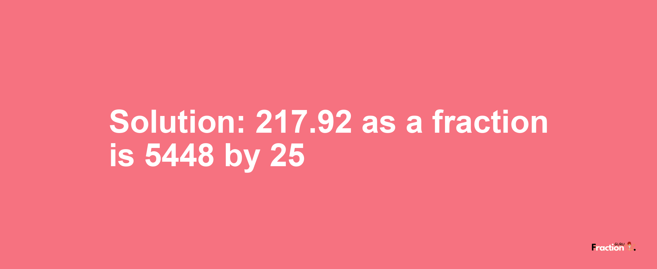 Solution:217.92 as a fraction is 5448/25